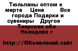 Тюльпаны оптом к 8 марта! › Цена ­ 33 - Все города Подарки и сувениры » Другое   . Тверская обл.,Нелидово г.